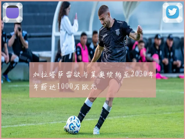 加拉塔萨雷欲与莱奥续约至2030年年薪达1000万欧元