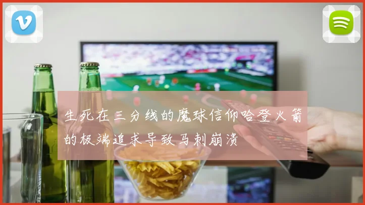 生死在三分线的魔球信仰哈登火箭的极端追求导致马刺崩溃