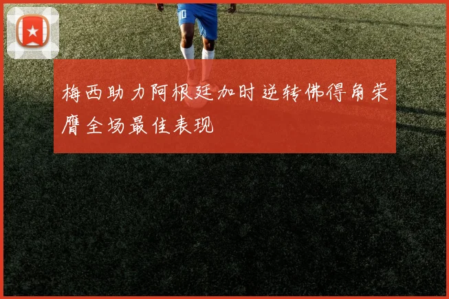 梅西助力阿根廷加时逆转佛得角荣膺全场最佳表现