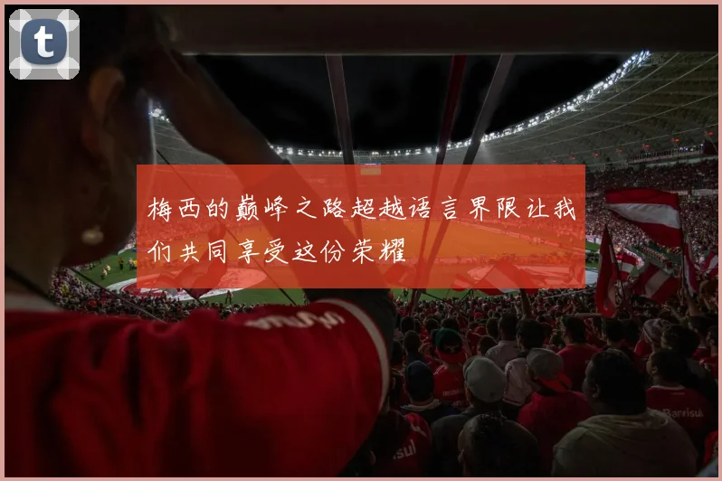 梅西的巅峰之路超越语言界限让我们共同享受这份荣耀