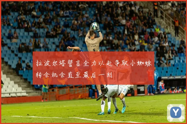 拉波尔塔誓言全力以赴争取小蜘蛛转会机会直至最后一刻